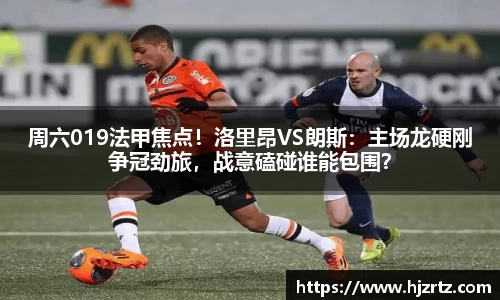 周六019法甲焦点！洛里昂VS朗斯：主场龙硬刚争冠劲旅，战意磕碰谁能包围？