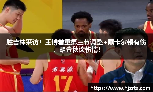 胜吉林采访！王博着重第三节调整+曝卡尔顿有伤，胡金秋谈伤情！