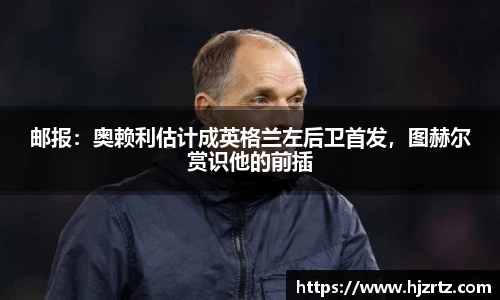 邮报：奥赖利估计成英格兰左后卫首发，图赫尔赏识他的前插
