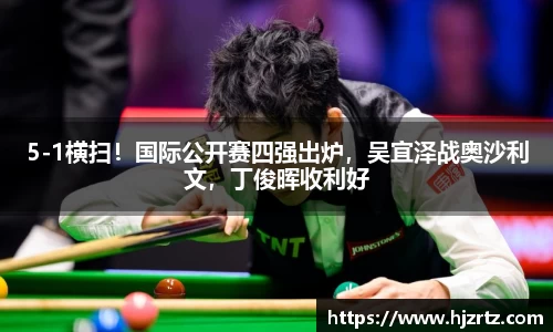 5-1横扫！国际公开赛四强出炉，吴宜泽战奥沙利文，丁俊晖收利好